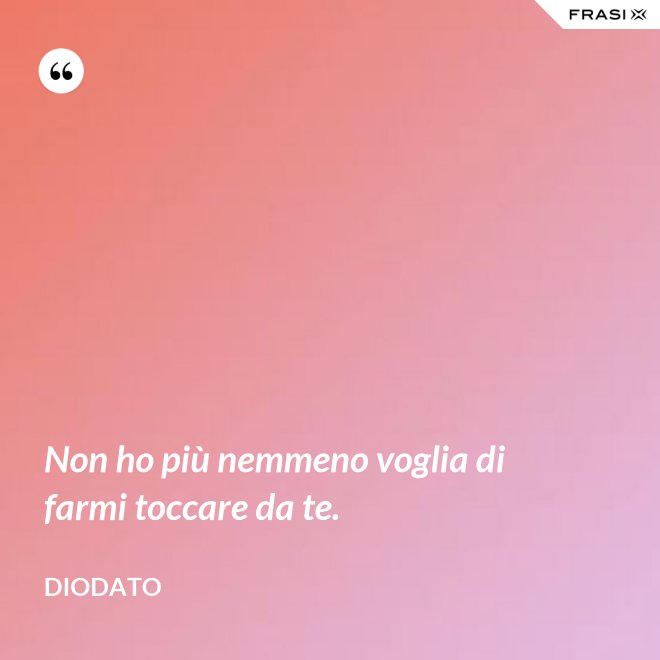 Non ho più nemmeno voglia di farmi toccare da te. - Diodato