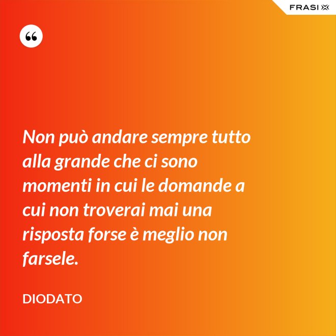 Non può andare sempre tutto alla grande che ci sono momenti in cui le domande a cui non troverai mai una risposta forse è meglio non farsele. - Diodato