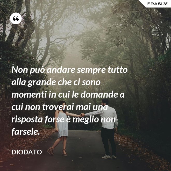 Non può andare sempre tutto alla grande che ci sono momenti in cui le domande a cui non troverai mai una risposta forse è meglio non farsele. - Diodato