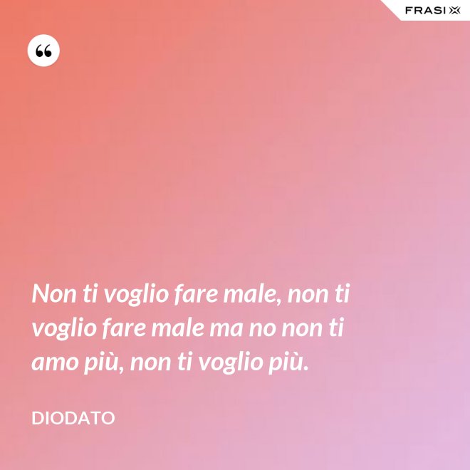 Non ti voglio fare male, non ti voglio fare male ma no non ti amo più, non ti voglio più. - Diodato