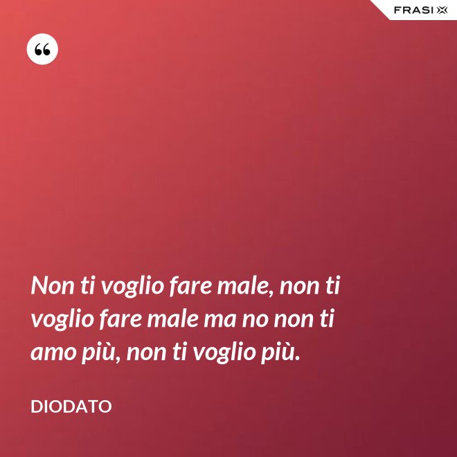 Non ti voglio fare male, non ti voglio fare male ma no non ti amo più, non ti voglio più. - Diodato