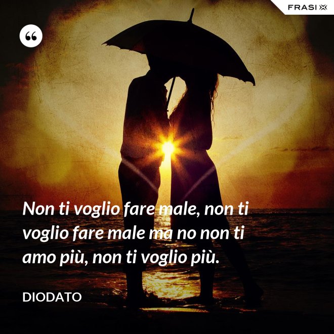 Non ti voglio fare male, non ti voglio fare male ma no non ti amo più, non ti voglio più. - Diodato