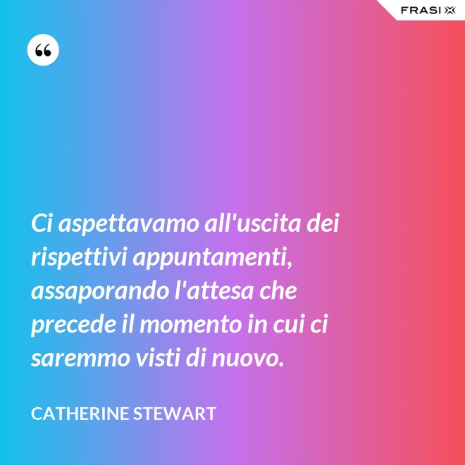 Ci aspettavamo all'uscita dei rispettivi appuntamenti, assaporando l'attesa che precede il momento in cui ci saremmo visti di nuovo. - Catherine Stewart