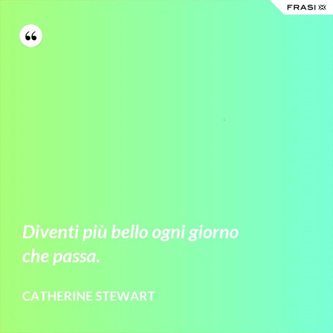 Diventi più bello ogni giorno che passa. - Catherine Stewart