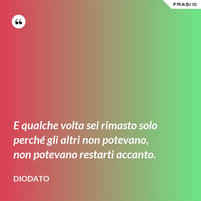 E qualche volta sei rimasto solo perché gli altri non potevano, non potevano restarti accanto. - Diodato