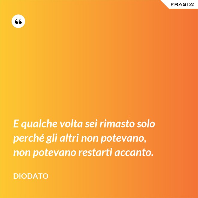 E qualche volta sei rimasto solo perché gli altri non potevano, non potevano restarti accanto. - Diodato