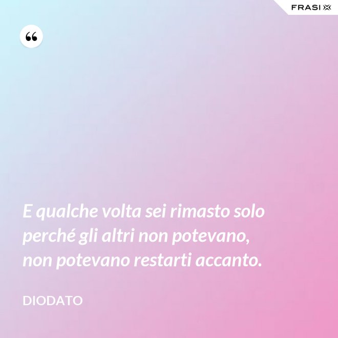 E qualche volta sei rimasto solo perché gli altri non potevano, non potevano restarti accanto. - Diodato