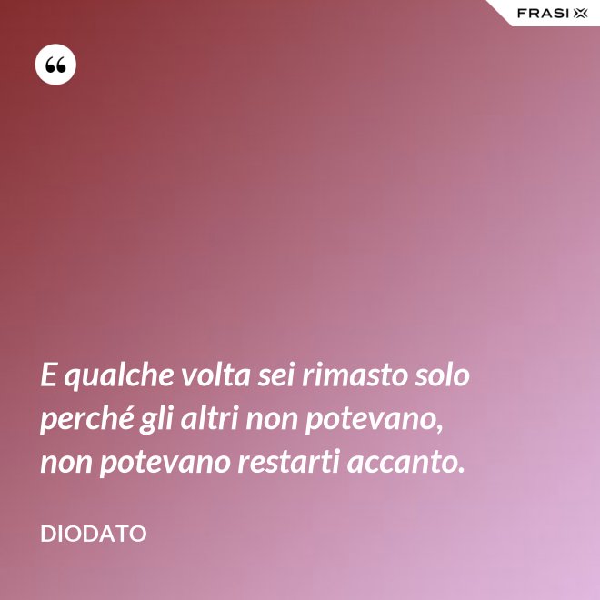 E qualche volta sei rimasto solo perché gli altri non potevano, non potevano restarti accanto. - Diodato