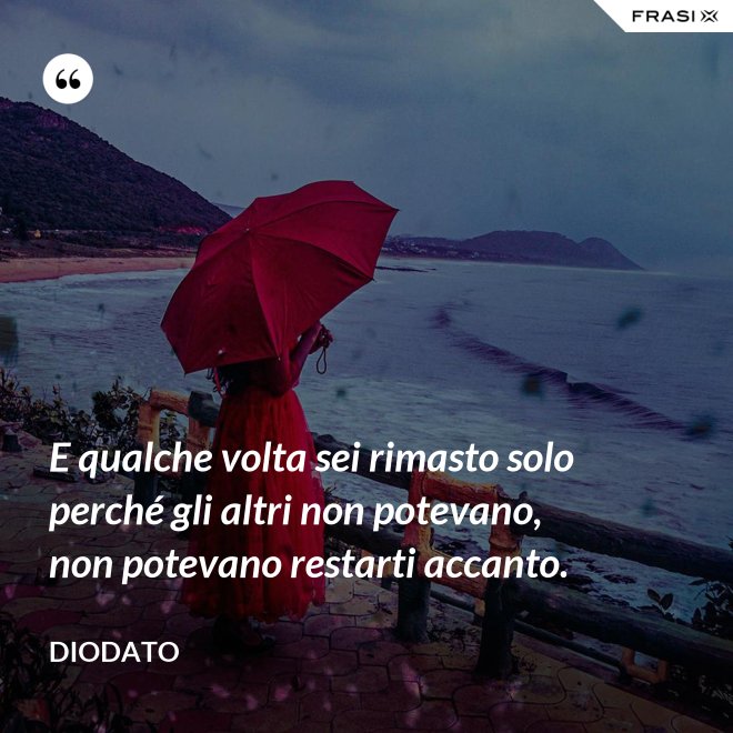 E qualche volta sei rimasto solo perché gli altri non potevano, non potevano restarti accanto. - Diodato