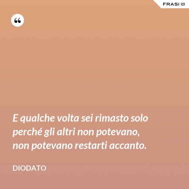 E qualche volta sei rimasto solo perché gli altri non potevano, non potevano restarti accanto. - Diodato