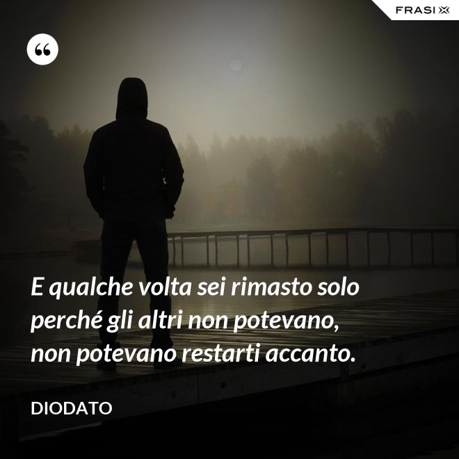 E qualche volta sei rimasto solo perché gli altri non potevano, non potevano restarti accanto. - Diodato