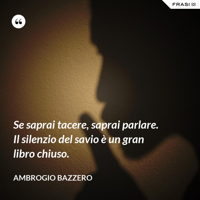 Se saprai tacere, saprai parlare. Il silenzio del savio è un gran libro chiuso. - Ambrogio Bazzero