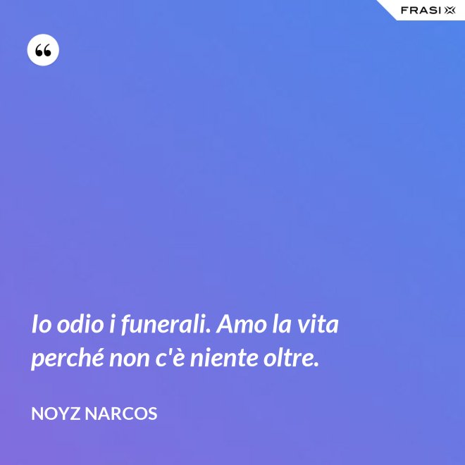 Io odio i funerali. Amo la vita perché non c'è niente oltre. - Noyz Narcos