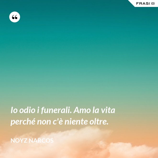 Io odio i funerali. Amo la vita perché non c'è niente oltre. - Noyz Narcos