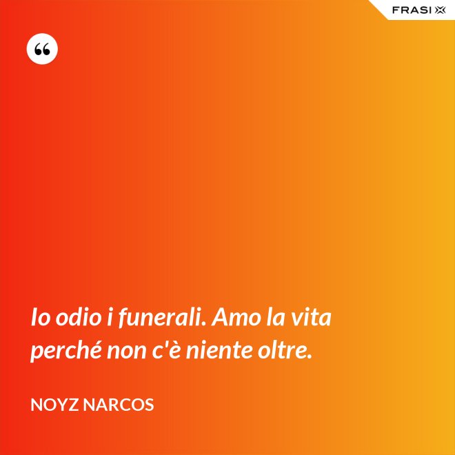 Io odio i funerali. Amo la vita perché non c'è niente oltre. - Noyz Narcos