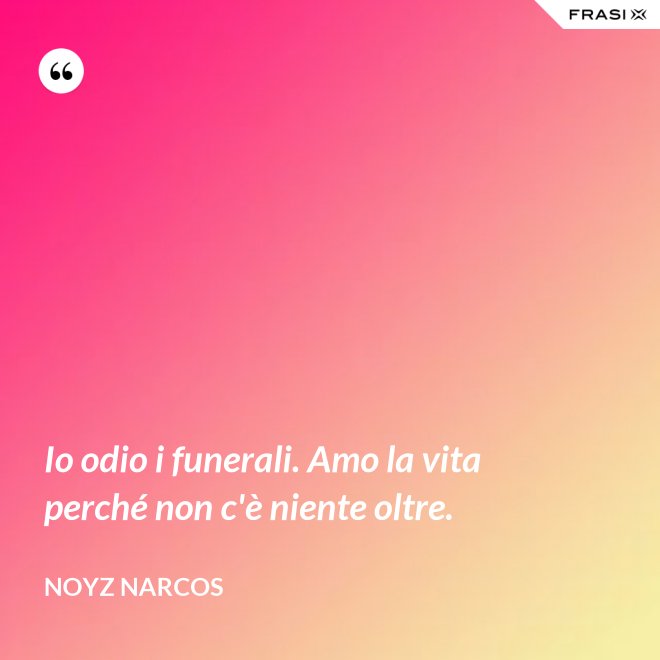 Io odio i funerali. Amo la vita perché non c'è niente oltre. - Noyz Narcos