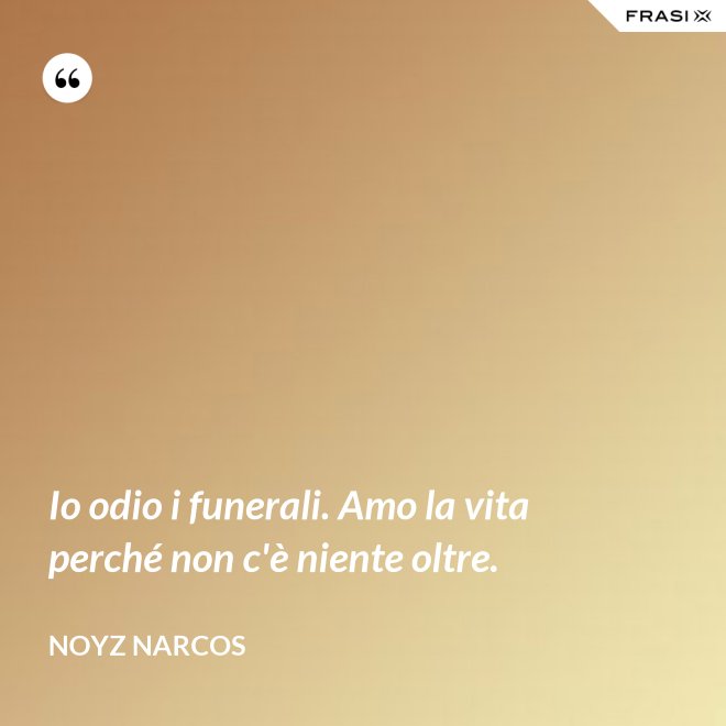 Io odio i funerali. Amo la vita perché non c'è niente oltre. - Noyz Narcos