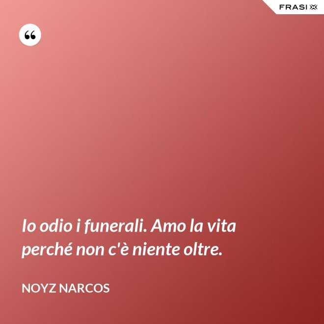 Io odio i funerali. Amo la vita perché non c'è niente oltre. - Noyz Narcos
