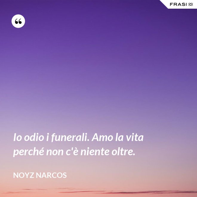 Io odio i funerali. Amo la vita perché non c'è niente oltre. - Noyz Narcos