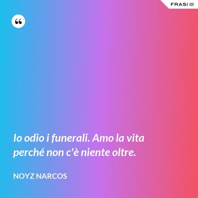Io odio i funerali. Amo la vita perché non c'è niente oltre. - Noyz Narcos