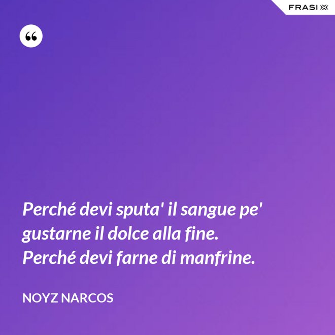 Perché devi sputa' il sangue pe' gustarne il dolce alla fine. Perché devi farne di manfrine. - Noyz Narcos