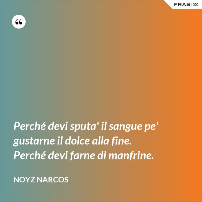 Perché devi sputa' il sangue pe' gustarne il dolce alla fine. Perché devi farne di manfrine. - Noyz Narcos