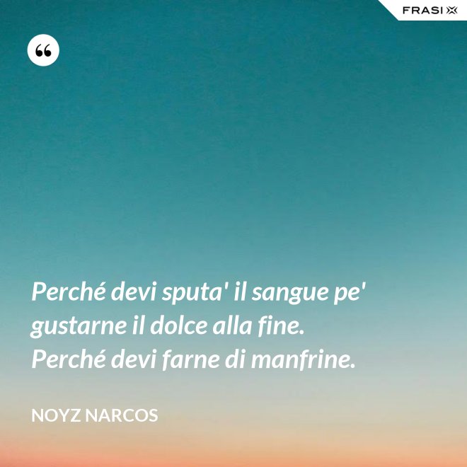 Perché devi sputa' il sangue pe' gustarne il dolce alla fine. Perché devi farne di manfrine. - Noyz Narcos