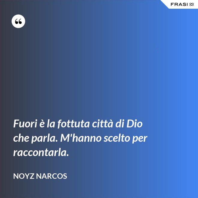 Fuori è la fottuta città di Dio che parla. M'hanno scelto per raccontarla. - Noyz Narcos
