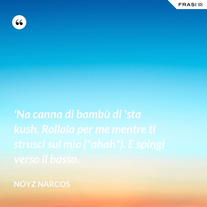 'Na canna di bambù di 'sta kush. Rollala per me mentre ti strusci sul mio (*ahah*). E spingi verso il basso. - Noyz Narcos