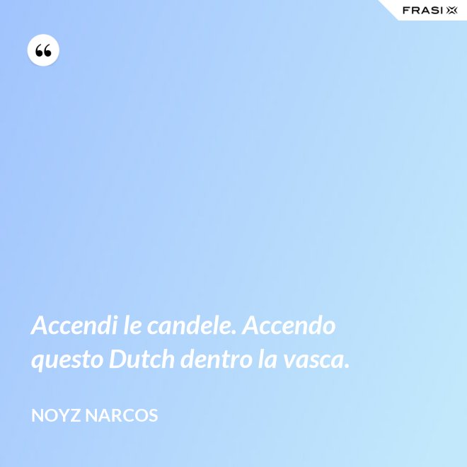 Accendi le candele. Accendo questo Dutch dentro la vasca. - Noyz Narcos