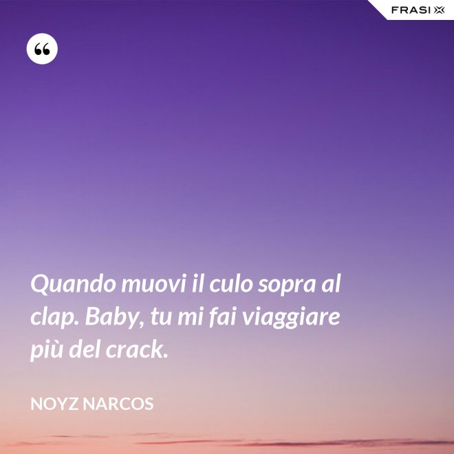 Quando muovi il culo sopra al clap. Baby, tu mi fai viaggiare più del crack. - Noyz Narcos