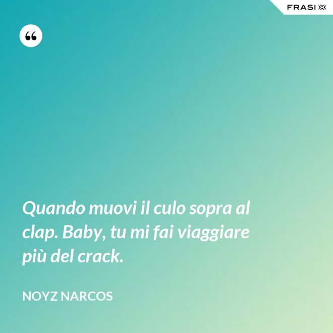 Quando muovi il culo sopra al clap. Baby, tu mi fai viaggiare più del crack. - Noyz Narcos
