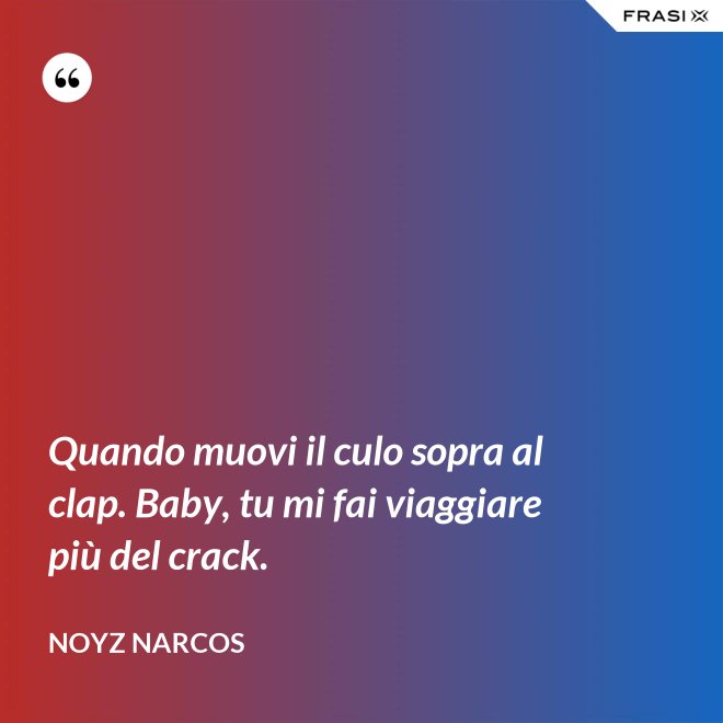 Quando muovi il culo sopra al clap. Baby, tu mi fai viaggiare più del crack. - Noyz Narcos