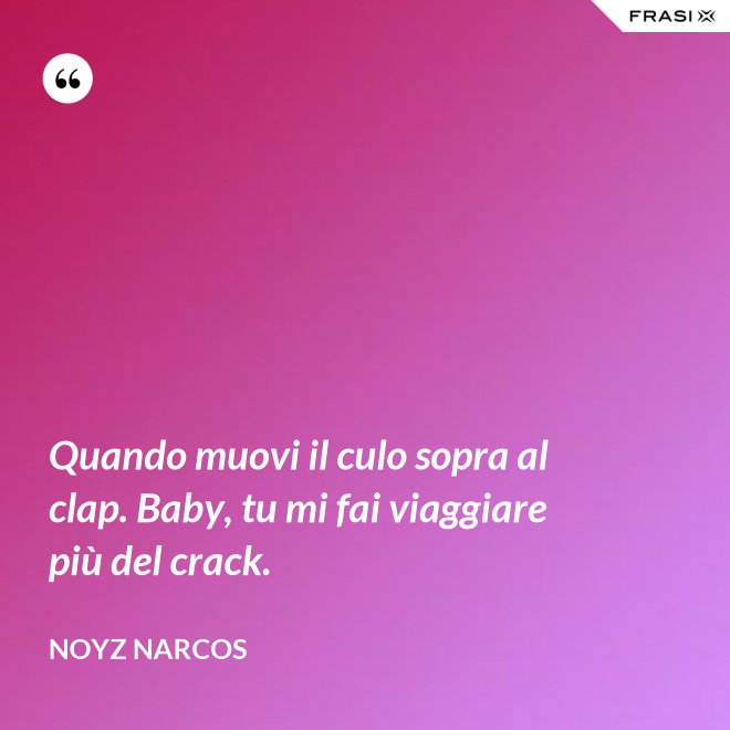 Quando muovi il culo sopra al clap. Baby, tu mi fai viaggiare più del crack. - Noyz Narcos