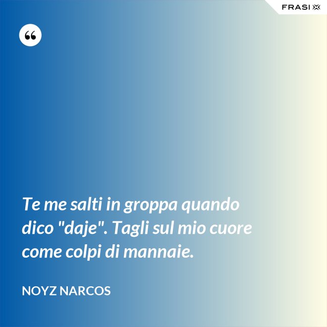 Te me salti in groppa quando dico "daje". Tagli sul mio cuore come colpi di mannaie. - Noyz Narcos