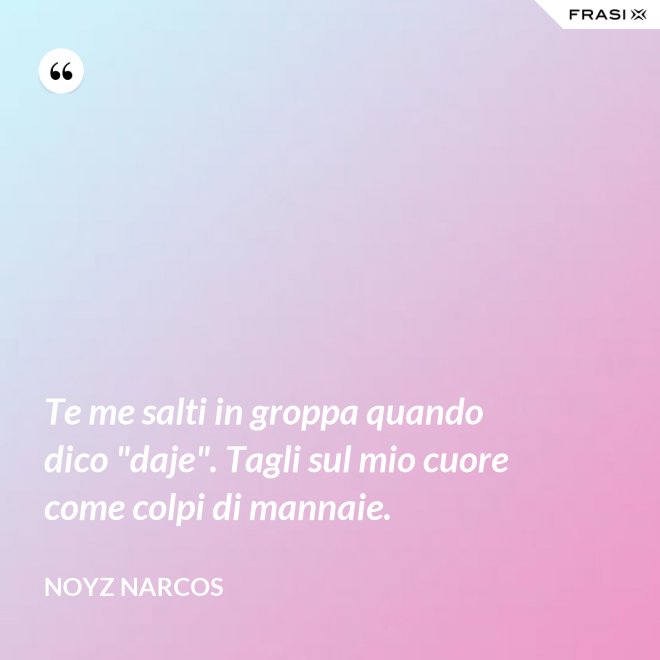 Te me salti in groppa quando dico "daje". Tagli sul mio cuore come colpi di mannaie. - Noyz Narcos