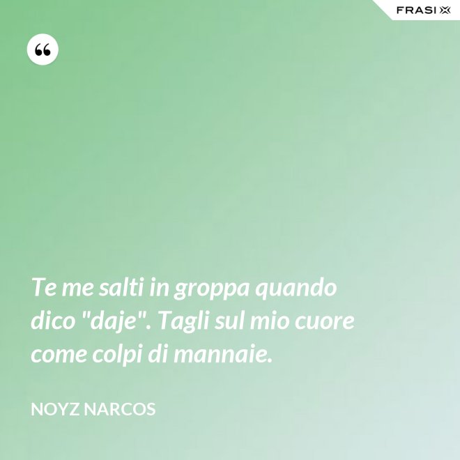 Te me salti in groppa quando dico "daje". Tagli sul mio cuore come colpi di mannaie. - Noyz Narcos