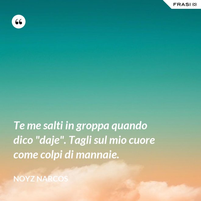 Te me salti in groppa quando dico "daje". Tagli sul mio cuore come colpi di mannaie. - Noyz Narcos