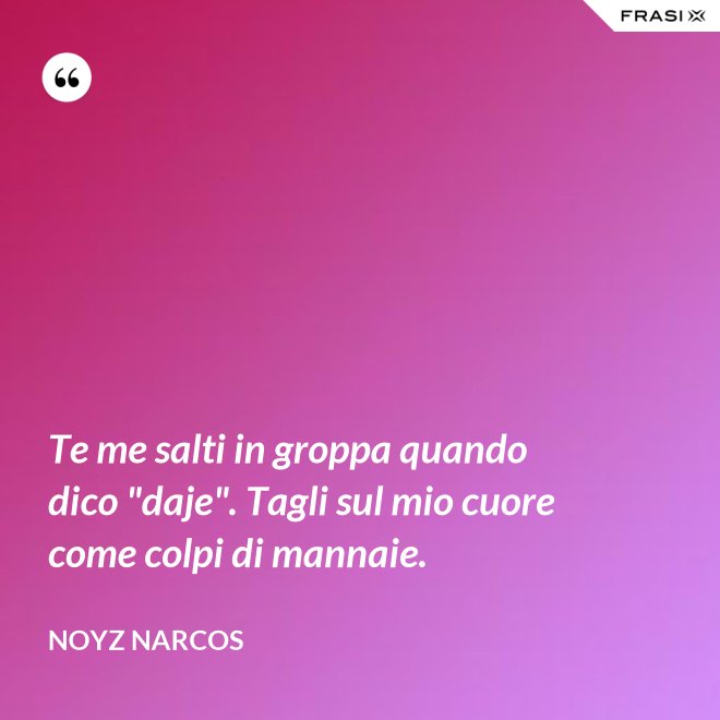 Te me salti in groppa quando dico "daje". Tagli sul mio cuore come colpi di mannaie. - Noyz Narcos