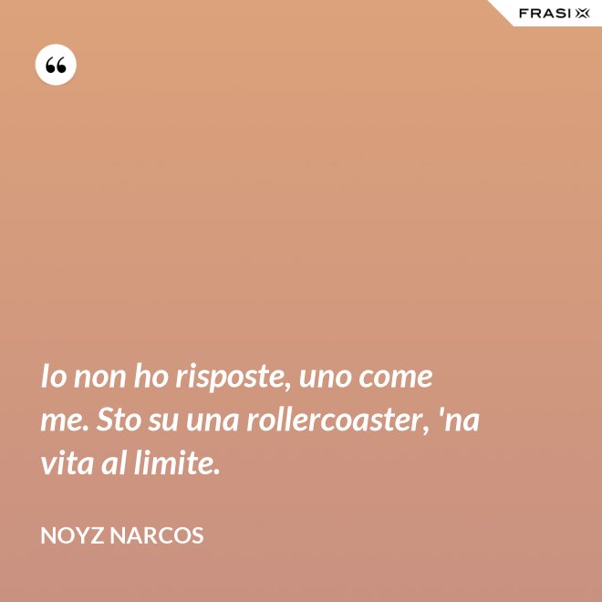 Io non ho risposte, uno come me. Sto su una rollercoaster, 'na vita al limite. - Noyz Narcos