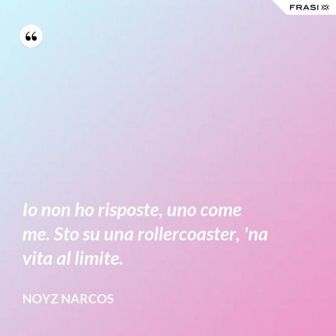 Io non ho risposte, uno come me. Sto su una rollercoaster, 'na vita al limite. - Noyz Narcos