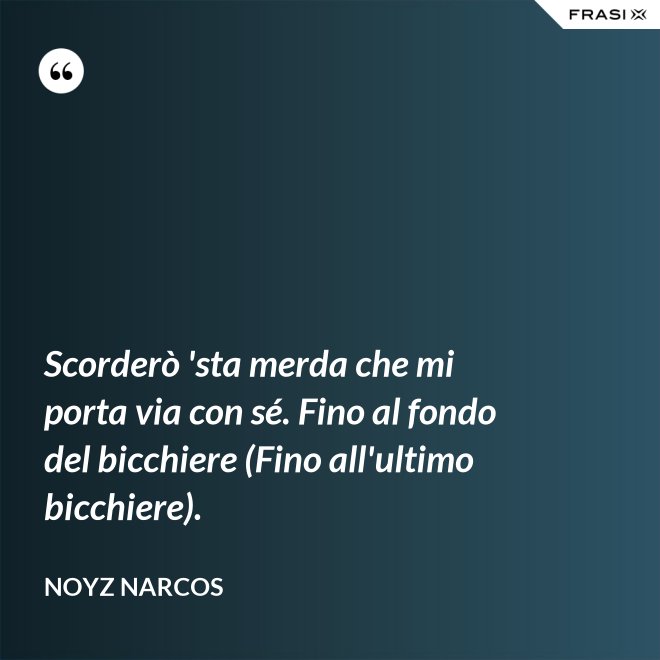 Scorderò 'sta merda che mi porta via con sé. Fino al fondo del bicchiere (Fino all'ultimo bicchiere). - Noyz Narcos