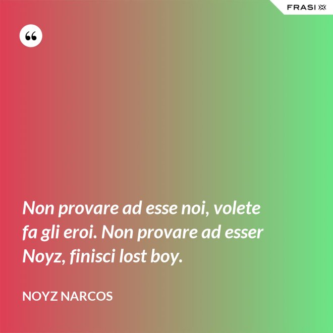 Non provare ad esse noi, volete fa gli eroi. Non provare ad esser Noyz, finisci lost boy. - Noyz Narcos