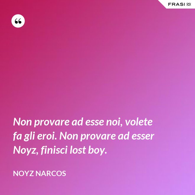 Non provare ad esse noi, volete fa gli eroi. Non provare ad esser Noyz, finisci lost boy. - Noyz Narcos