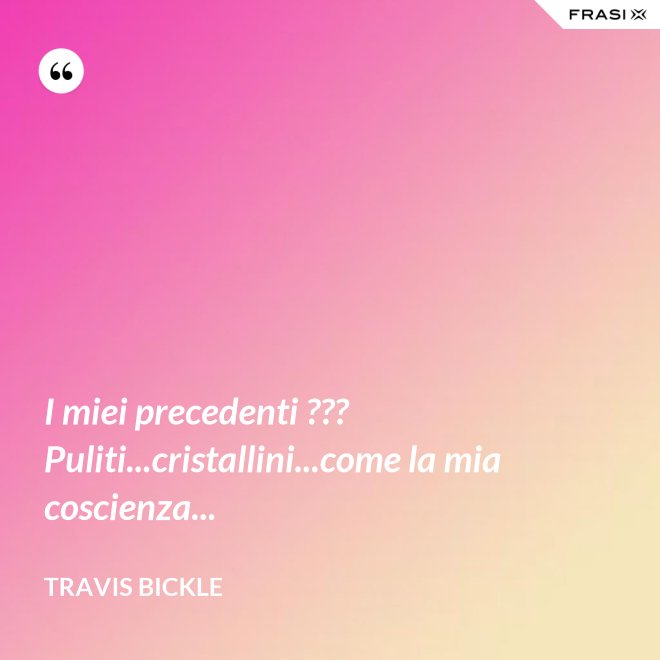 I miei precedenti ??? Puliti...cristallini...come la mia coscienza... - Travis Bickle