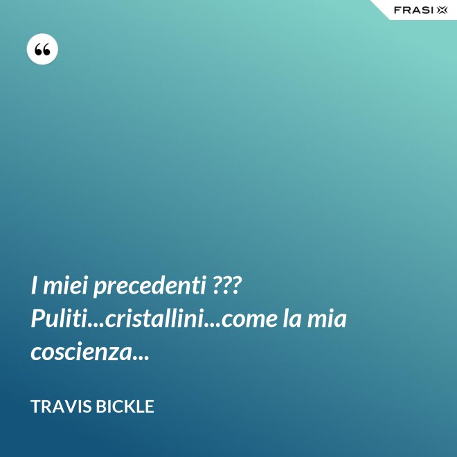 I miei precedenti ??? Puliti...cristallini...come la mia coscienza... - Travis Bickle