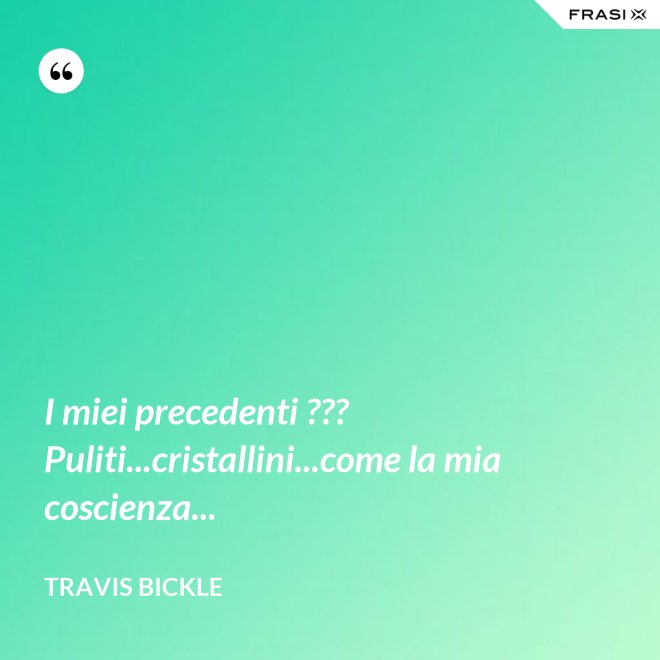 I miei precedenti ??? Puliti...cristallini...come la mia coscienza... - Travis Bickle