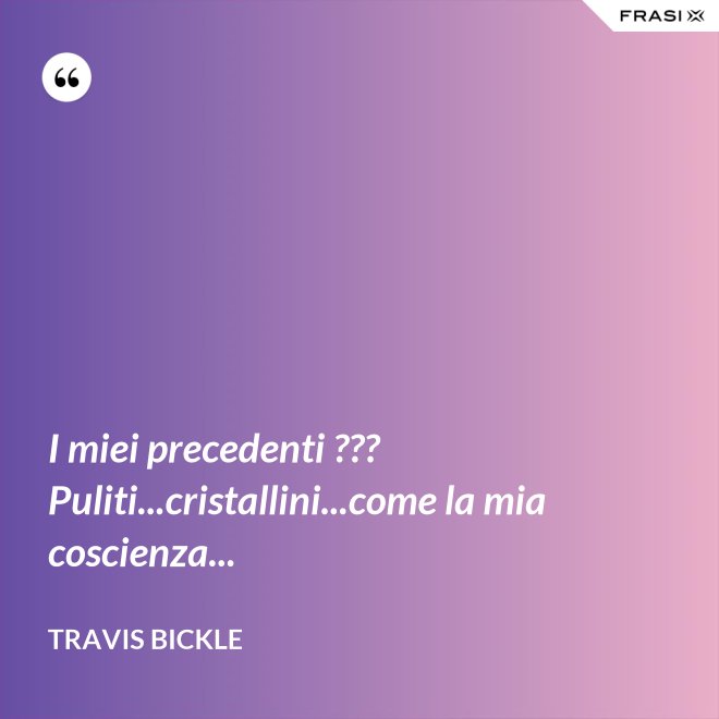 I miei precedenti ??? Puliti...cristallini...come la mia coscienza... - Travis Bickle
