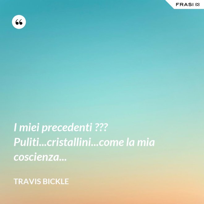 I miei precedenti ??? Puliti...cristallini...come la mia coscienza... - Travis Bickle