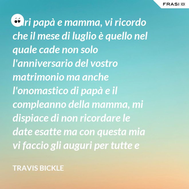 Cari papà e mamma, vi ricordo che il mese di luglio è quello nel quale cade non solo l'anniversario del vostro matrimonio ma anche l'onomastico di papà e il compleanno della mamma, mi dispiace di non ricordare le date esatte ma con questa mia vi faccio gli auguri per tutte e tre le feste. - Travis Bickle